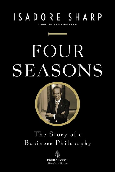 Four Seasons: The Story Of A Business Philosophy - ISADORE SHARP