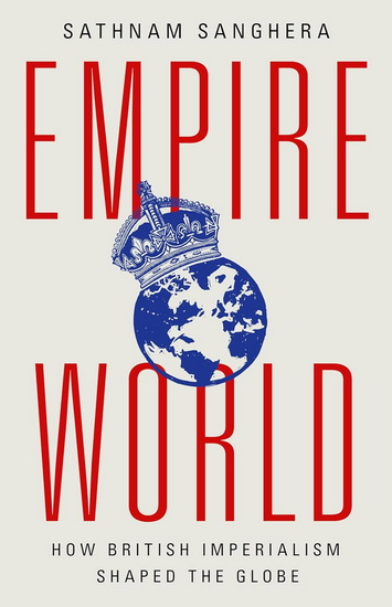 Empireworld: How British Imperialism Shaped the Globe - SATHNAM SANGHERA