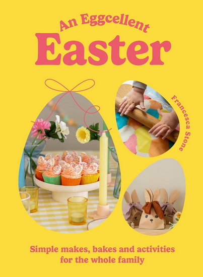 An Eggcellent Easter: Simple springtime makes, bakes and activities for the whole family - FRANCESCA STONE