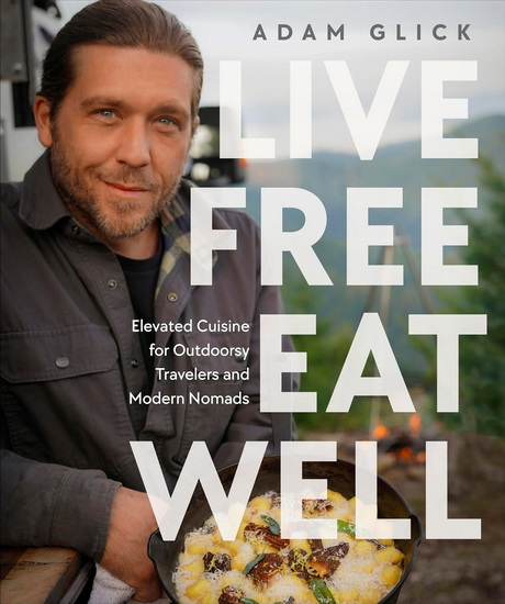 Live Free, Eat Well: Elevated Cuisine for Outdoorsy Travelers and Modern Nomads - ADAM GLICK