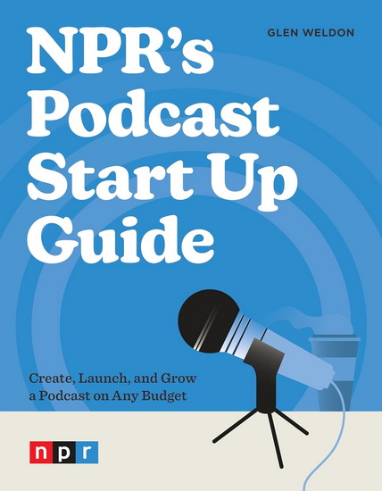 NPR's Podcast Start Up Guide: Create, Launch, and Grow a Podcast on Any Budget - GLEN WELDON