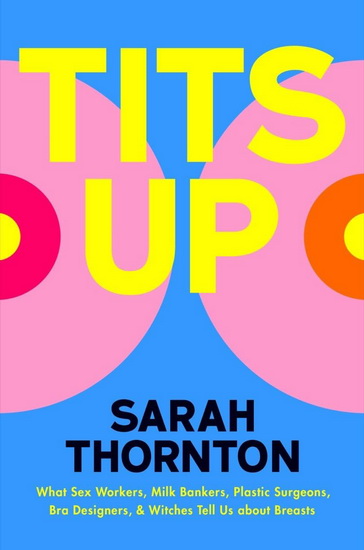 Tits Up: What Sex Workers, Milk Bankers, Plastic Surgeons, Bra Designers, and Witches Tell Us about Breasts - SARAH THORNTON