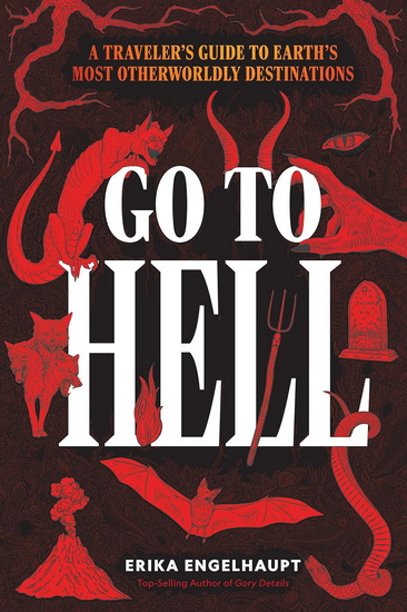 Go to Hell: A Traveler&#39;s Guide to Earth&#39;s Most Otherworldly Destinations - ERIKA ENGELHAUPT