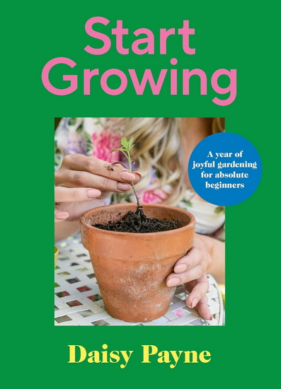Start Growing: A Year of Joyful Gardening Projects For Beginners - DAISY PAYNE