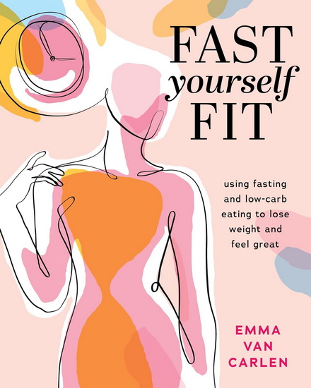 Fast Yourself Fit: Using Fasting and Low-Carb Eating to Lose Weight and Feel Gre at - EMMA VAN CARLEN