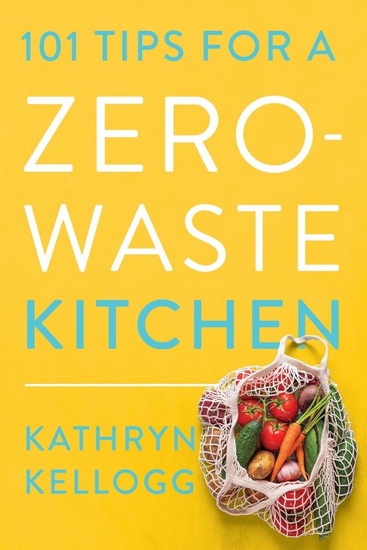 101 Tips for a Zero-Waste Kitchen - KATHRYN KELLOGG