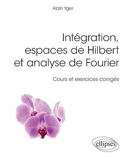 Intégration, espaces de Hilbert et analyse de Fourier : cours et exercices corrigés - ALAIN YGER