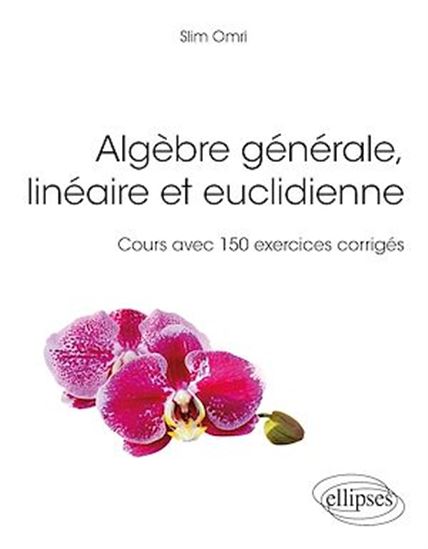 Algèbre générale, linéaire et euclidienne - Cours avec 150 exercices corrigés - SLIM OMRI