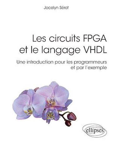 Les Circuits FPGA et le langage VHDL : une introduction pour les programmeurs et par l'exemple - JOCELYN SÉROT