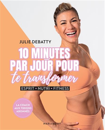 10 minutes par jour pour te transformer : esprit, nutri, fitness - JULIE DEBATTY