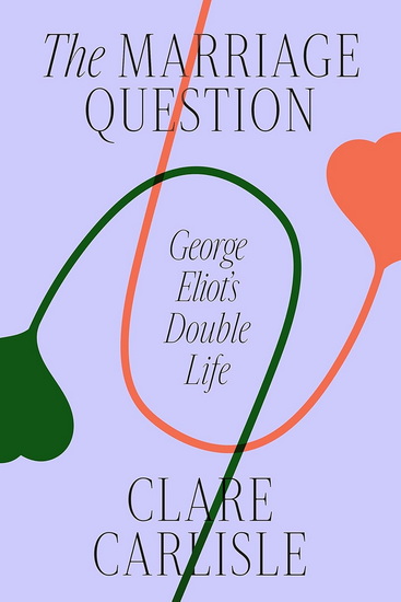 The Marriage Question : George Eliot's Double Life - CLARE CARLISLE