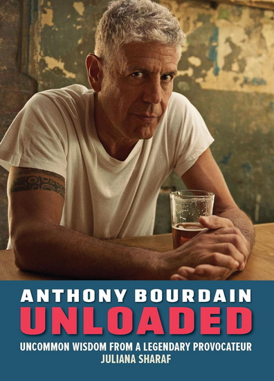 Anthony Bourdain Unloaded : Raw quotes and uncommon wisdom from a legendary provocateur - JULIANA SHARAF