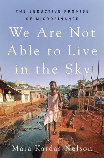 We Are Not Able to Live in the Sky : The Seductive Promise of Microfinance - MARA KARDAS-NELSON