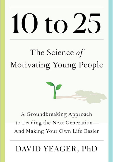 10 to 25 : The Science of Motivating Young People: A Groundbreaking Approach to Leading the Next Generation for Managers, Parents, and Educators - DAVID YEAGER