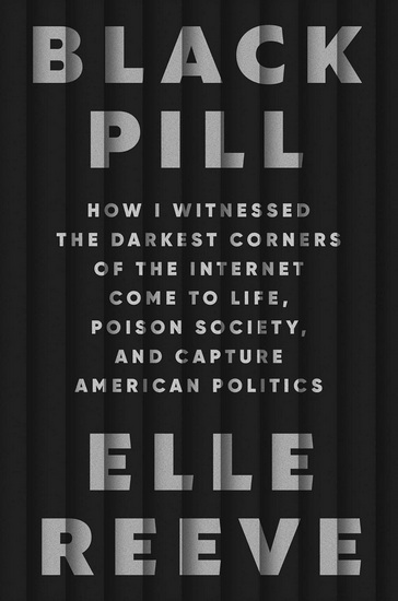 Black Pill : How I Witnessed the Darkest Corners of the Internet Come to Life, Poison Society, and Capture American Politics - ELLE REEVE