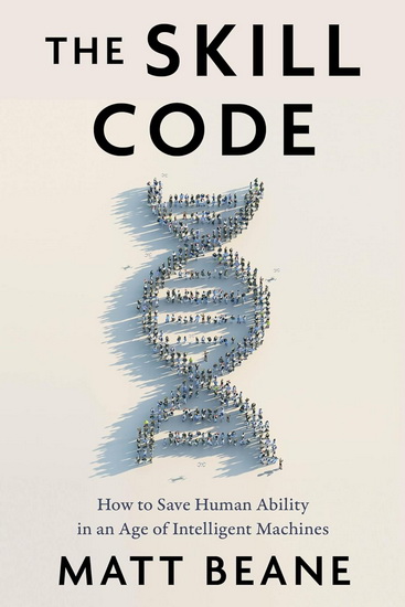 The Skill Code: How to Save Human Ability in an Age of Intelligent Machines - MATT BEANE