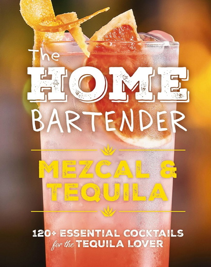 The Home Bartender: Mezcal and   Tequila: 100+ Essential Cocktails for the Tequila Lover - SHANE CARLEY