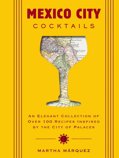 Mexico City Cocktails: An Elegant Collection of Over 100 Recipes Inspired by the City of Palaces - ROSA MARTHA MÁRQUEZ OROPEZA