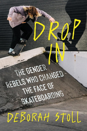 Drop In: The Gender Rebels Who Changed the Face of Skateboarding - DEBORAH STOLL
