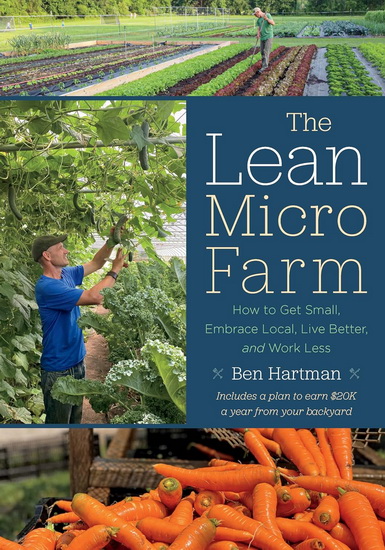 The Lean Micro Farm: How to Get Small, Embrace Local, Live Better, and Work Less - BEN HARTMAN