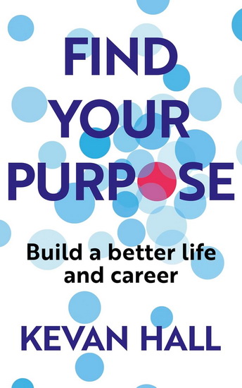 Find Your Purpose: Build a Better Life and Career - KEVAN HALL