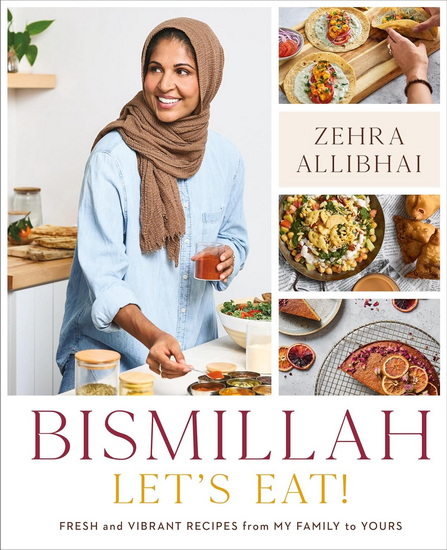 Bismillah, Let's Eat!: Fresh and Vibrant Recipes from my Family to Yours - ZEHRA ALLIBHAI