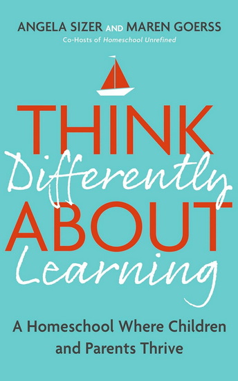 Think Differently About Learning: A Homeschool Where Children and Parents Thrive - ANGELA SIZER - MAREN GOERSS