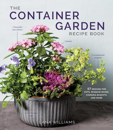 The Container Garden Recipe Book: 57 Designs for Pots, Window Boxes, Hanging Baskets, and More - LANA WILLIAMS
