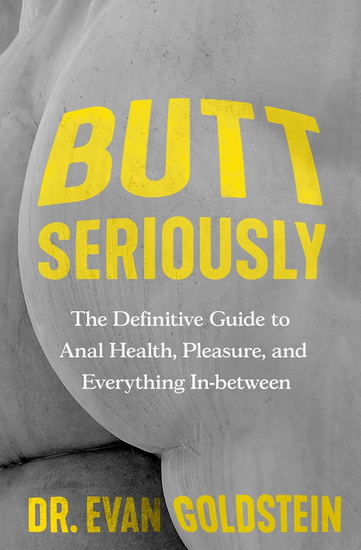 Butt Seriously: The Definitive Guide to Anal Health, Pleasure, and Everything In-Between - DR EVAN GOLDSTEIN