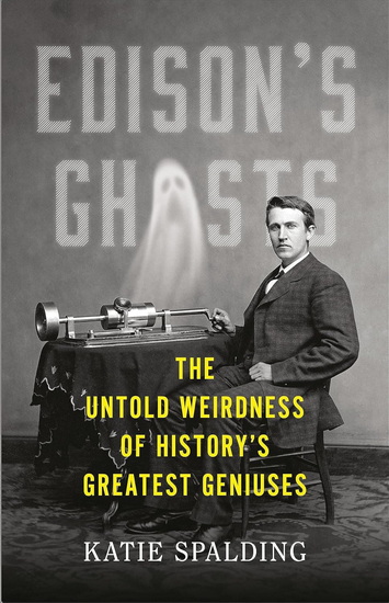 Edison&#39;s Ghosts: The Untold Weirdness of History&#39;s Greatest Geniuses - KATIE SPALDING