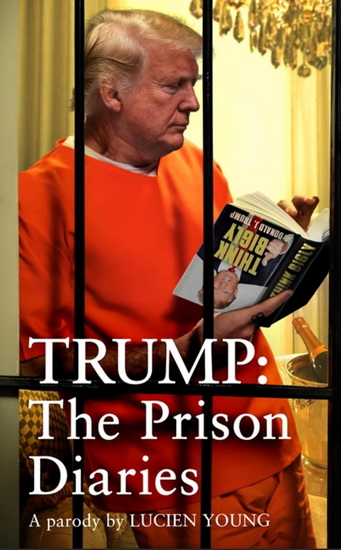 Trump: The Prison Diaries: MAKE PRISON GREAT AGAIN with the funniest satire of the year - LUCIEN YOUNG
