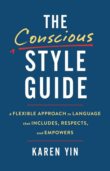 The Conscious Style Guide: A Flexible Approach to Language That Includes, Respects, and Empowers - KAREN YIN