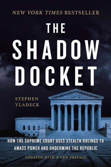 The Shadow Docket: How the Supreme Court Uses Stealth Rulings to Amass Power and Undermine the Republic - STEPHEN VLADECK