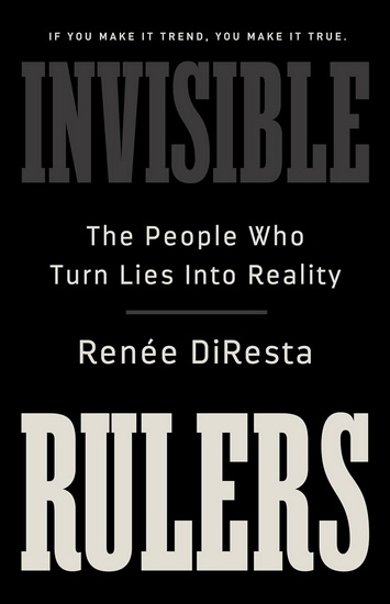 Invisible Rulers: The People Who Turn Lies into Reality - RENEE DIRESTA