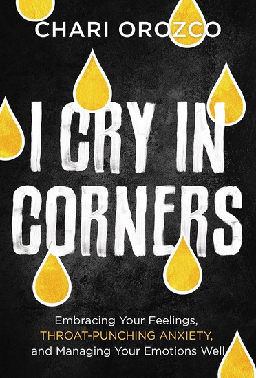 I Cry in Corners: Embracing Your Feelings, Throat-Punching Anxiety, and Managing Your Emotions Well - CHARI OROZCO