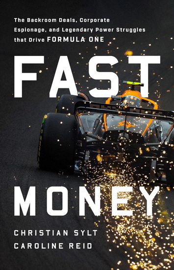 Fast Money: The Backroom Deals, Corporate Espionage, and Legendary Power Struggles that Drive Formula One - CHRISTIAN SYLT - CAROLINE REID