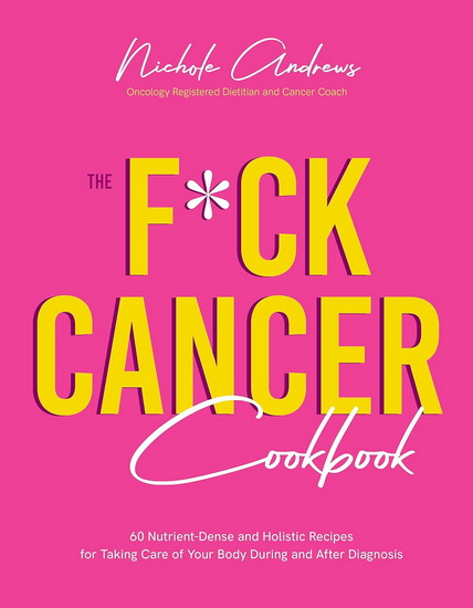 The F*ck Cancer Cookbook: 60 Nutrient-Dense and Holistic Recipes for Taking Care of Your Body During and after Diagnosis - NICHOLE ANDREWS