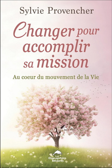Changer pour accomplir sa mission : Au cœur du mouvement de la Vie - SYLVIE PROVENCHER