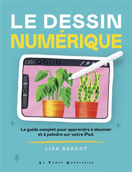 Le Dessin numérique : le guide complet pour apprendre à dessiner et à peindre sur votre iPad - LISA BARDOT