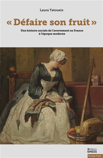 « Défaire son fruit » : une histoire sociale de l&#39;avortement en France à l&#39;époque moderne - LAURA TATOUEIX