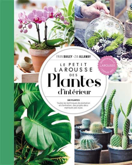 Le Petit Larousse des plantes d'intérieur : 180 plantes, toutes les techniques de plantation et d'entretien, des projets déco expliqués pas à pas N. éd. - FRAN BAILEY - ZIA ALLAWAY