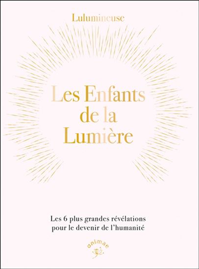 Les Enfants de la lumière : les 6 plus grandes révélations pour le devenir de l&#39;humanité - LULUMINEUSE