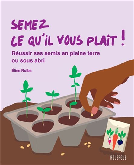 Semez ce qu'il vous plait ! : réussir ses semis en pleine terre ou sous abris - ELISE RUIBA