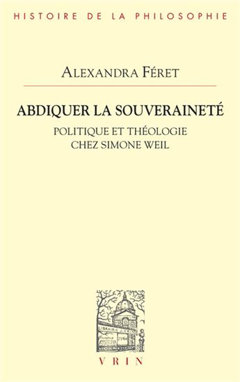 Abdiquer la souveraineté : politique et théologie chez Simone Weil - ALEXANDRA FÉRET