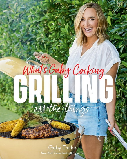 Whats Gaby Cooking : Grilling All the Things - GABY DALKIN - MATT ARMENDARIZ