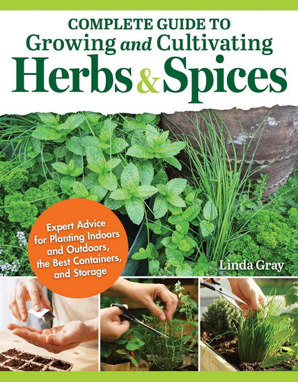 Complete Guide to Growing and Cultivating Herbs and Spices: Expert Advice to Planting Indoors and Outdoors, the Best Containers, and Storage - LINDA GRAY