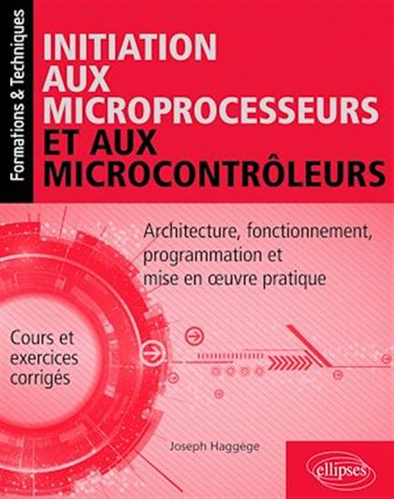 Initiation aux microprocesseurs et aux microcontrôleurs : architecture, fonctionnement, programmation et mise en oeuvre pratique : cours et exercices corrigés - JOSEPH HAGGÈGE