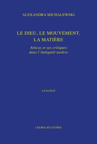 Le Dieu, le mouvement, la matière : Atticus et ses critiques dans l&#39;Antiquité tardive - ALEXANDRA MICHALEWSKI