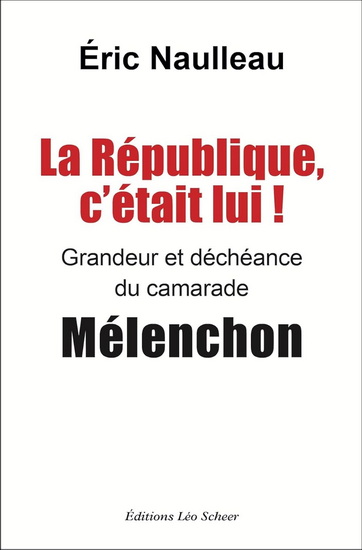 La République, c'était lui ! : grandeur et déchéance du camarade Mélenchon - ERIC NAULLEAU
