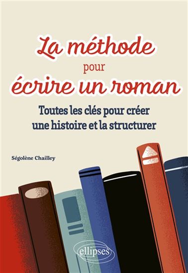 La Méthode pour écrire un roman : toutes les clés pour créer une histoire et la structurer - SÉGOLÈNE CHAILLEY